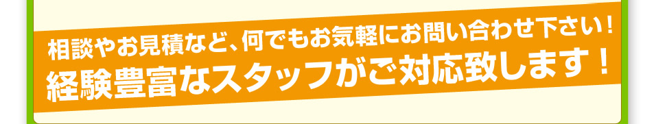 相談やお見積りなど、なんでもお気軽にお問い合わせください！経験豊富なスタッフがご対応致します！