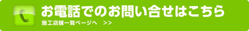 お電話でのお問い合わせはこちら！施工店舗一覧ページへ