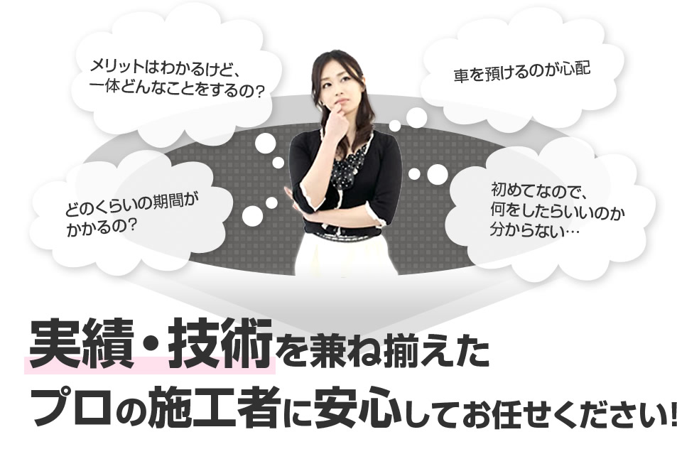 メリットはわかるけど、いったいどんなことをするの？どのくらいの期間がかかるの？車を預けるのが心配。初めてなので、何をしたらいいのかわからない…
